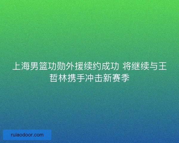 上海男篮功勋外援续约成功 将继续与王哲林携手冲击新赛季