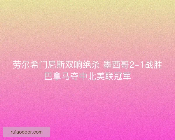 劳尔希门尼斯双响绝杀 墨西哥2-1战胜巴拿马夺中北美联冠军