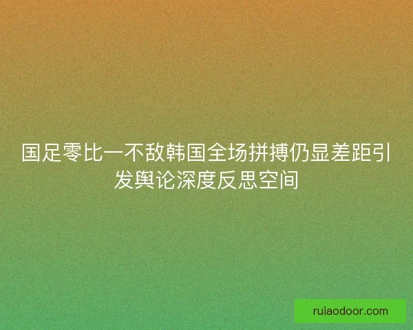 国足零比一不敌韩国全场拼搏仍显差距引发舆论深度反思空间