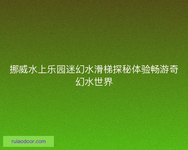 挪威水上乐园迷幻水滑梯探秘体验畅游奇幻水世界