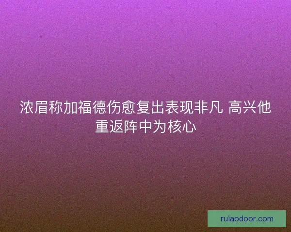 浓眉称加福德伤愈复出表现非凡 高兴他重返阵中为核心