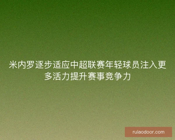 米内罗逐步适应中超联赛年轻球员注入更多活力提升赛事竞争力