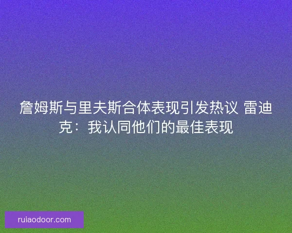 詹姆斯与里夫斯合体表现引发热议 雷迪克：我认同他们的最佳表现