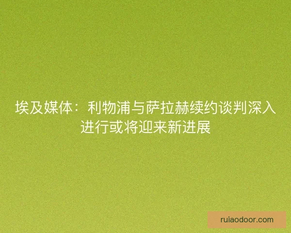 埃及媒体：利物浦与萨拉赫续约谈判深入进行或将迎来新进展