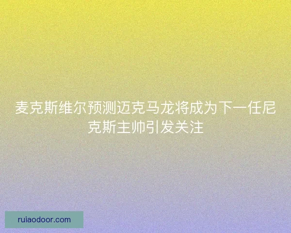 麦克斯维尔预测迈克马龙将成为下一任尼克斯主帅引发关注