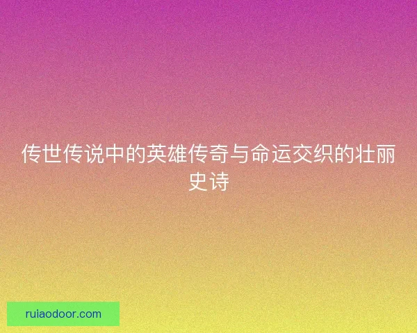 传世传说中的英雄传奇与命运交织的壮丽史诗