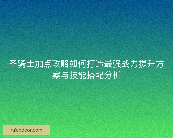 圣骑士加点攻略如何打造最强战力提升方案与技能搭配分析