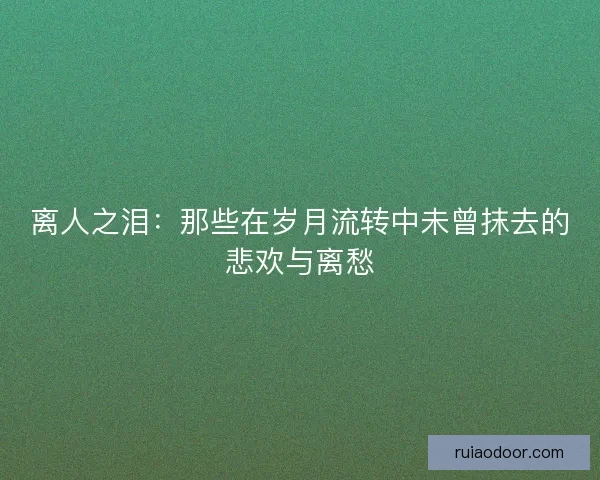 离人之泪：那些在岁月流转中未曾抹去的悲欢与离愁