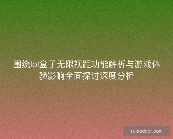 围绕lol盒子无限视距功能解析与游戏体验影响全面探讨深度分析