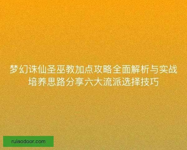 梦幻诛仙圣巫教加点攻略全面解析与实战培养思路分享六大流派选择技巧