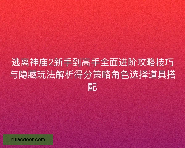 逃离神庙2新手到高手全面进阶攻略技巧与隐藏玩法解析得分策略角色选择道具搭配