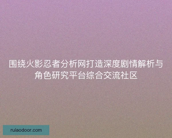 围绕火影忍者分析网打造深度剧情解析与角色研究平台综合交流社区