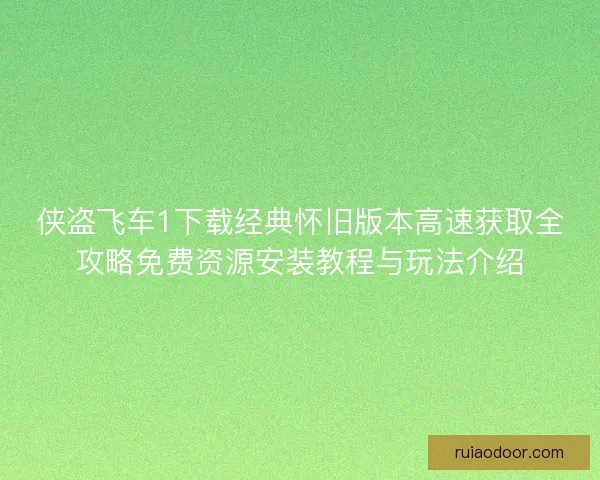 侠盗飞车1下载经典怀旧版本高速获取全攻略免费资源安装教程与玩法介绍