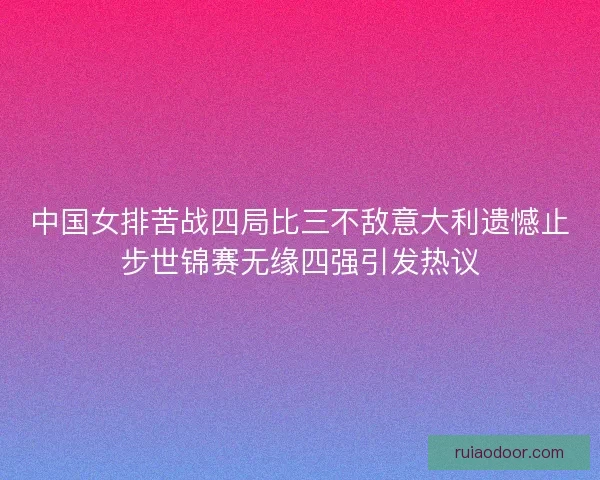 中国女排苦战四局比三不敌意大利遗憾止步世锦赛无缘四强引发热议