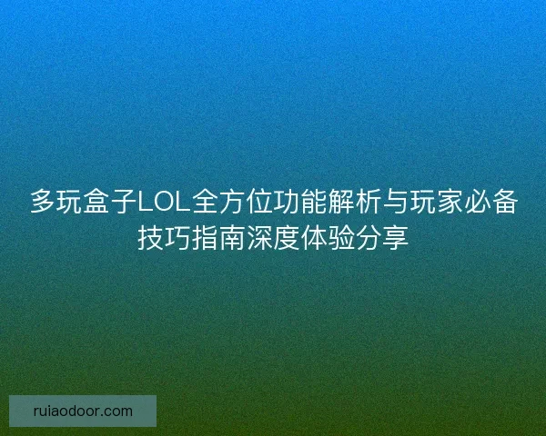 多玩盒子LOL全方位功能解析与玩家必备技巧指南深度体验分享
