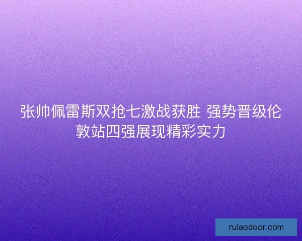 张帅佩雷斯双抢七激战获胜 强势晋级伦敦站四强展现精彩实力