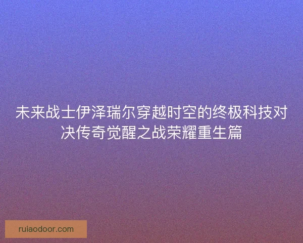 未来战士伊泽瑞尔穿越时空的终极科技对决传奇觉醒之战荣耀重生篇
