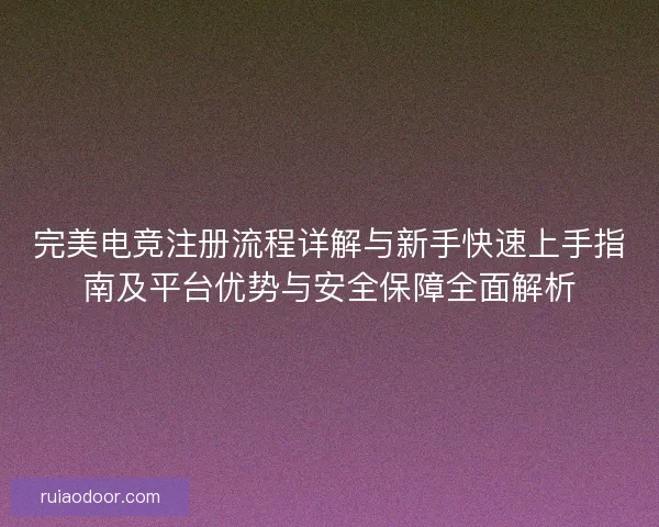完美电竞注册流程详解与新手快速上手指南及平台优势与安全保障全面解析