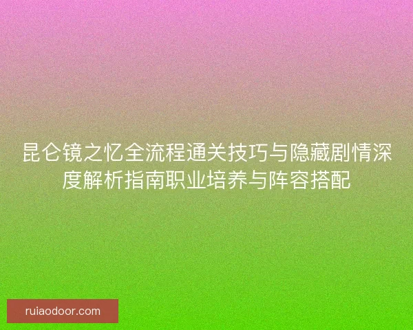 昆仑镜之忆全流程通关技巧与隐藏剧情深度解析指南职业培养与阵容搭配