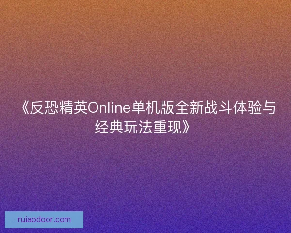 《反恐精英Online单机版全新战斗体验与经典玩法重现》