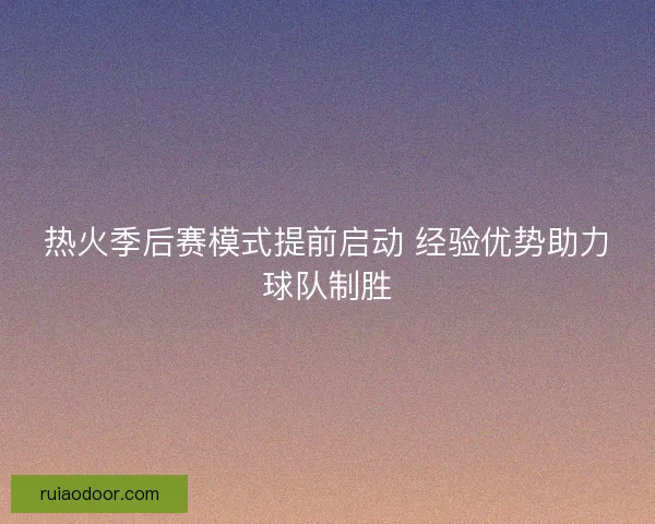 热火季后赛模式提前启动 经验优势助力球队制胜